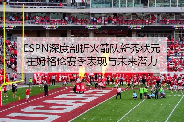 ESPN深度剖析火箭队新秀状元霍姆格伦赛季表现与未来潜力