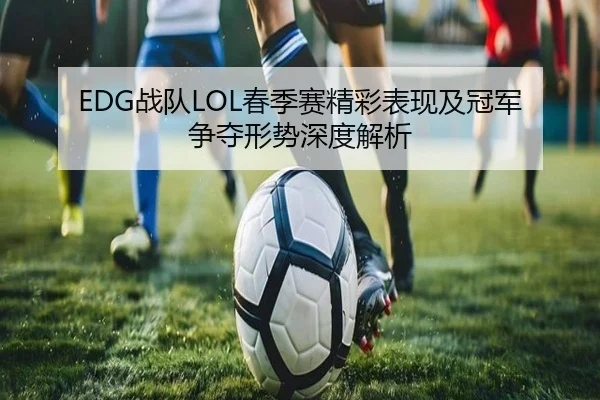 EDG战队LOL春季赛精彩表现及冠军争夺形势深度解析