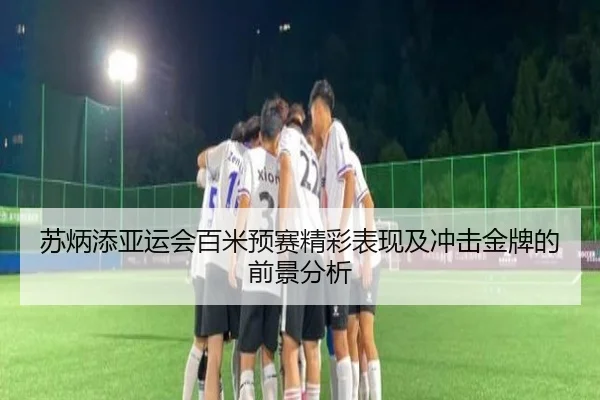 苏炳添亚运会百米预赛精彩表现及冲击金牌的前景分析