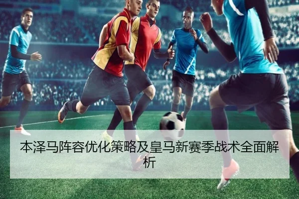 本泽马阵容优化策略及皇马新赛季战术全面解析